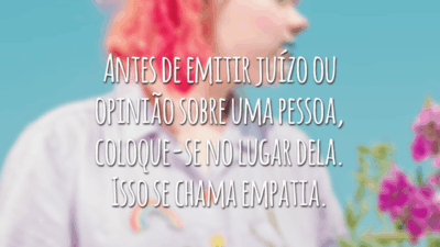 Antes de emitir juízo ou opinião sobre uma pessoa, coloque-se no lugar dela. Isso se chama empatia.