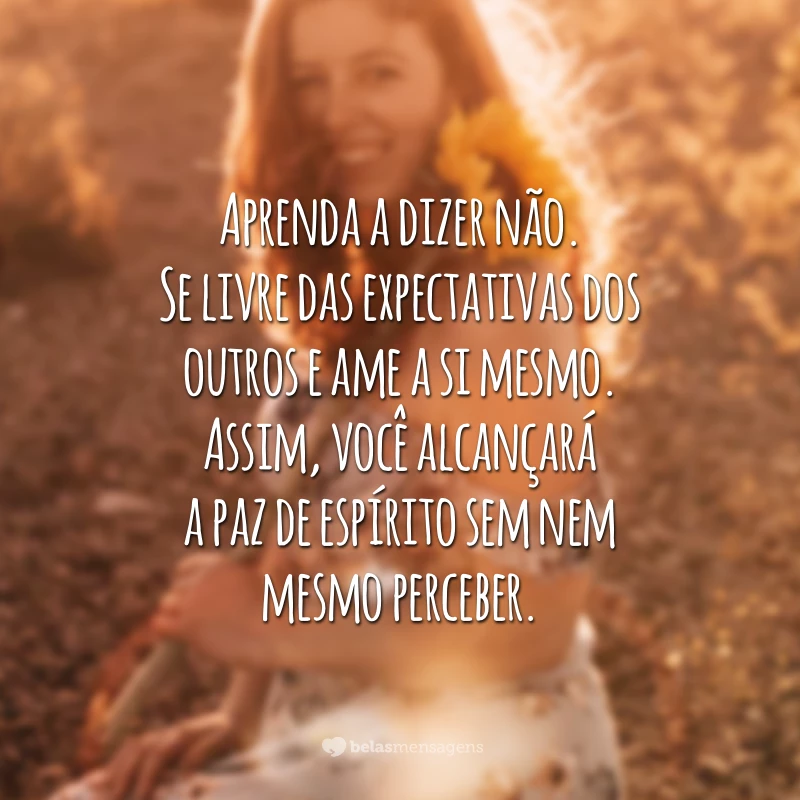 Aprenda a dizer não. Se livre das expectativas dos outros e ame a si mesmo. Assim, você alcançará a paz de espírito sem nem mesmo perceber.