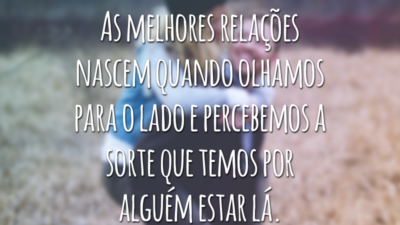 As melhores relações nascem quando olhamos para o lado e percebemos a sorte que temos por alguém estar lá.
