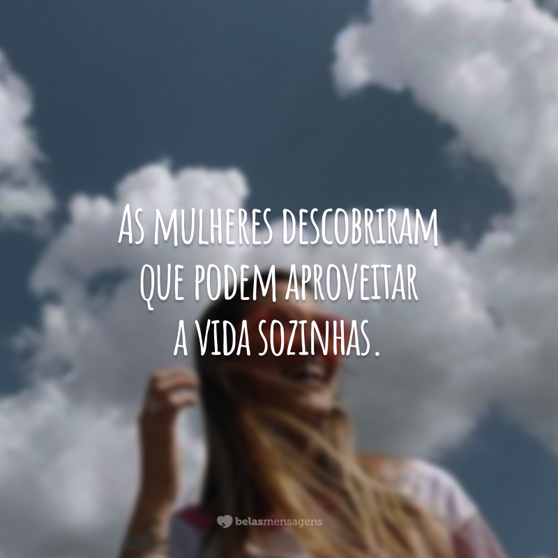 As mulheres descobriram que podem aproveitar a vida sozinhas.