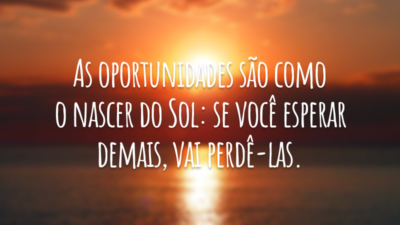 As oportunidades são como o nascer do Sol: se você esperar demais, vai perdê-las.