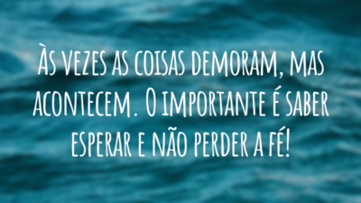 Às vezes as coisas demoram, mas acontecem. O importante é saber esperar e não perder a fé!