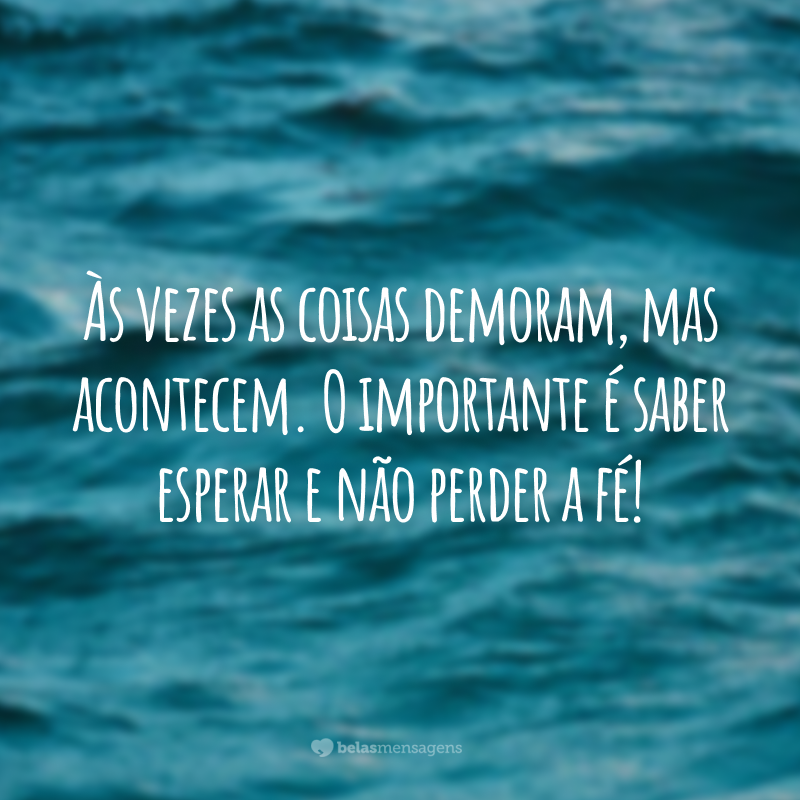 Às vezes as coisas demoram, mas acontecem. O importante é saber esperar e não perder a fé!