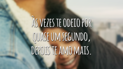 Às vezes te odeio por quase um segundo, depois te amo mais.