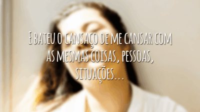 E bateu o cansaço de me cansar com as mesmas coisas, pessoas, situações...