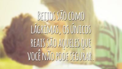 Beijos são como lágrimas, os únicos reais são aqueles que você não pode segurar.
