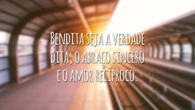 Bendita seja a verdade dita, o abraço sincero e o amor recíproco.