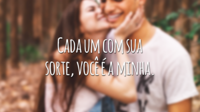Cada um com sua sorte, você é a minha.