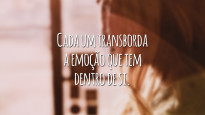 Cada um transborda a emoção que tem dentro de si.