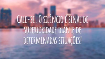 Cale-se. O silêncio é sinal de superioridade diante de determinadas situações!