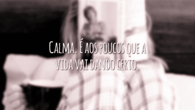 Calma. É aos poucos que a vida vai dando certo.
