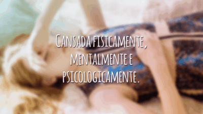 Cansada fisicamente, mentalmente e psicologicamente.