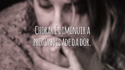Chorar é diminuir a profundidade da dor.