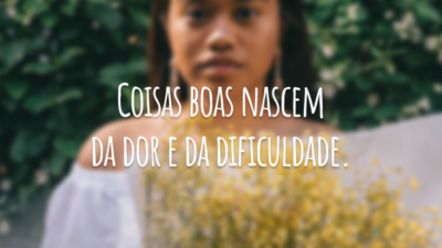 Coisas boas nascem da dor e da dificuldade.