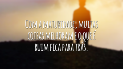 Com a maturidade, muitas coisas melhoram e o que é ruim fica para trás.