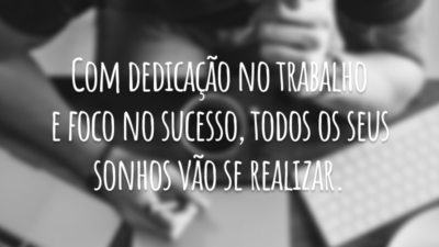 Com dedicação no trabalho e foco no sucesso, todos os seus sonhos vão se realizar.