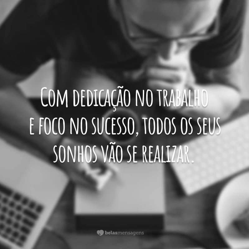 Com dedicação no trabalho e foco no sucesso, todos os seus sonhos vão se realizar.