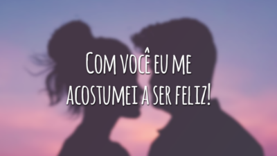 Com você eu me acostumei a ser feliz!