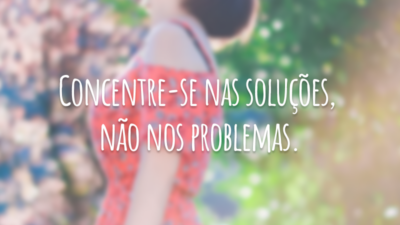 Concentre-se nas soluções, não nos problemas.