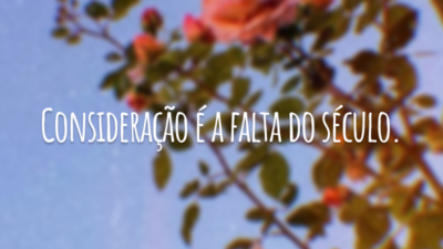 Consideração é a falta do século.