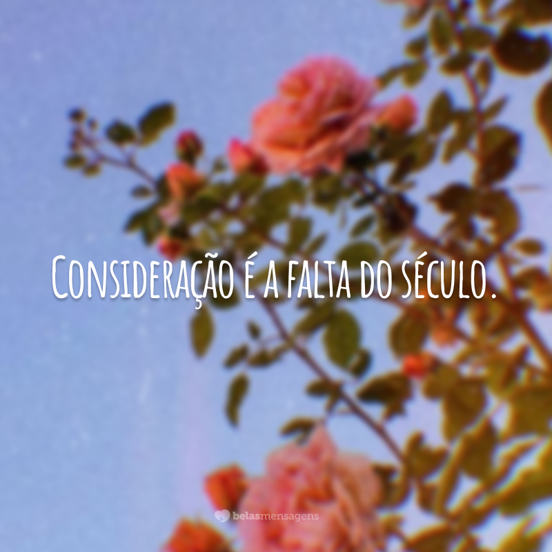 Consideração é a falta do século.