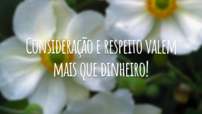 Consideração e respeito valem mais que dinheiro!