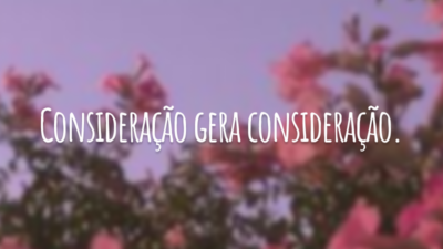 Consideração gera consideração.