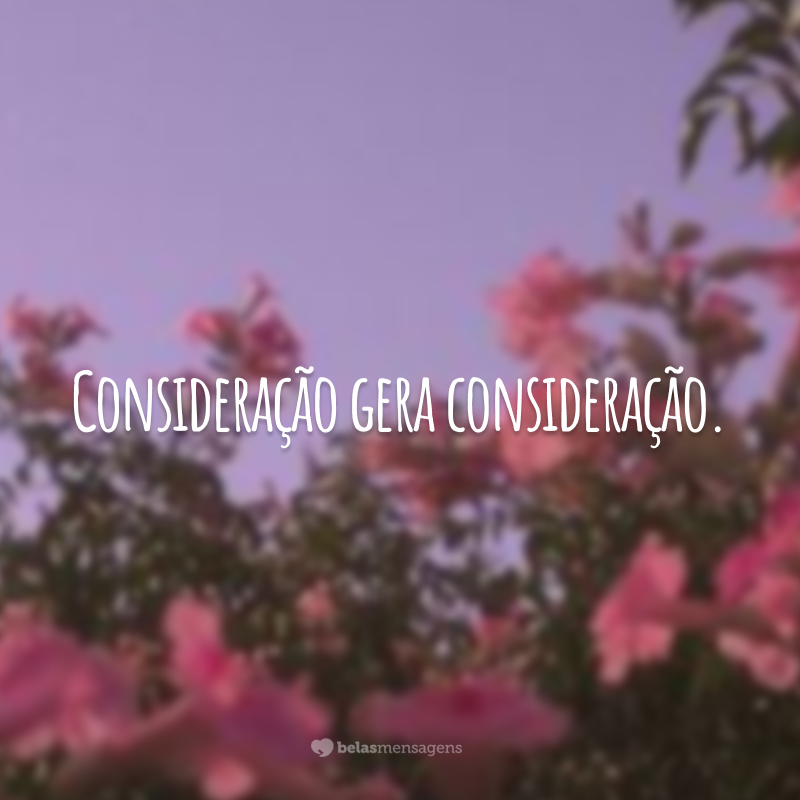 Consideração gera consideração.