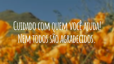 Cuidado com quem você ajuda! Nem todos são agradecidos.