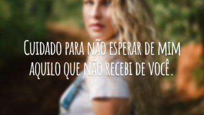 Cuidado para não esperar de mim aquilo que não recebi de você.
