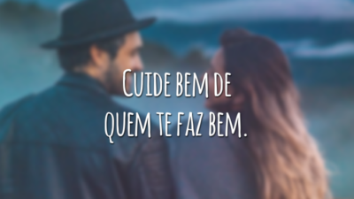 Cuide bem de quem te faz bem.