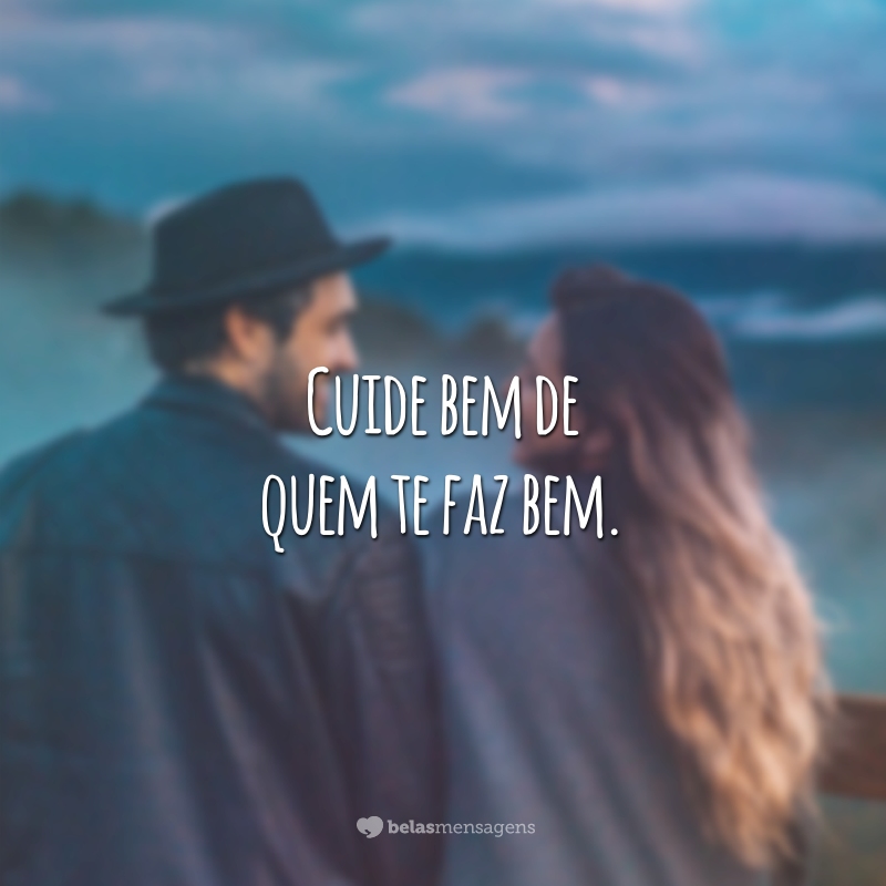 Cuide bem de quem te faz bem.