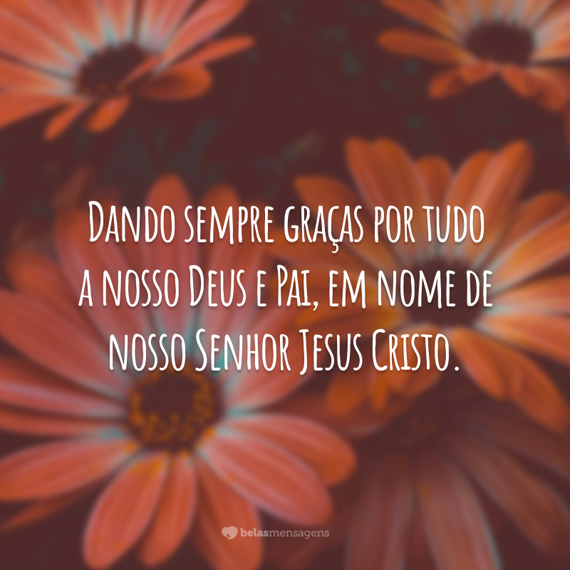 Dando sempre graças por tudo a nosso Deus e Pai, em nome de nosso Senhor Jesus Cristo.