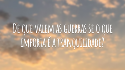 De que valem as guerras se o que importa é a tranquilidade?