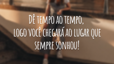 Dê tempo ao tempo, logo você chegará ao lugar que sempre sonhou!