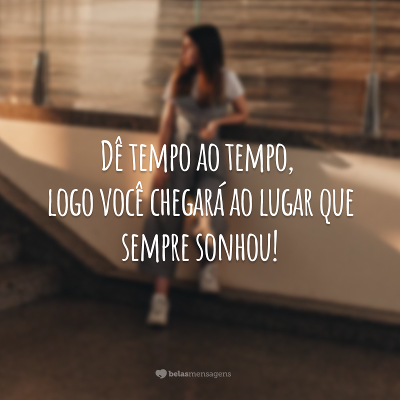 Dê tempo ao tempo, logo você chegará ao lugar que sempre sonhou!