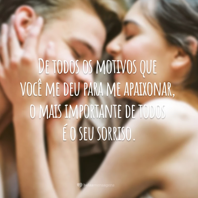 De todos os motivos que você me deu para me apaixonar, o mais importante de todos é o seu sorriso.