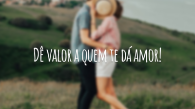 Dê valor a quem te dá amor!