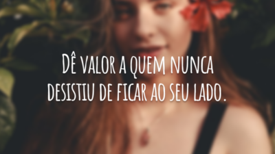 Dê valor a quem nunca desistiu de ficar ao seu lado.