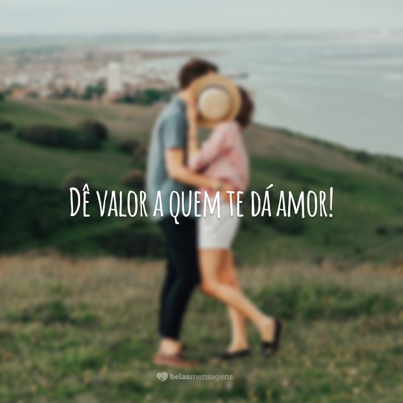 Dê valor a quem te dá amor!