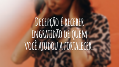Decepção é receber ingratidão de quem você ajudou a fortalecer.