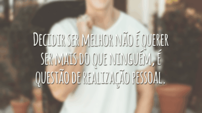 Decidir ser melhor não é querer ser mais do que ninguém, é questão de realização pessoal.