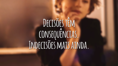 Decisões têm consequências. Indecisões mais ainda.