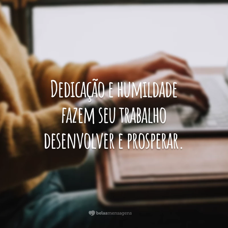 Dedicação e humildade fazem seu trabalho desenvolver e prosperar.