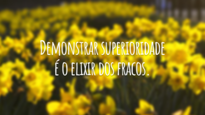 Demonstrar superioridade é o elixir dos fracos.