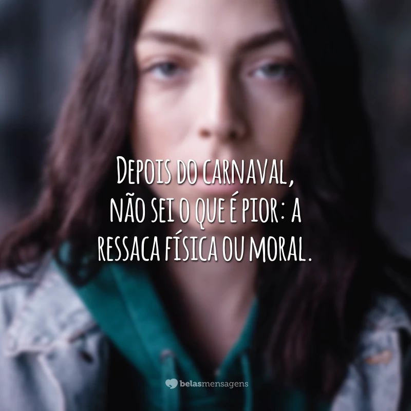 Depois do carnaval, não sei o que é pior: a ressaca física ou moral.