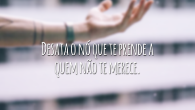 Desata o nó que te prende a quem não te merece.