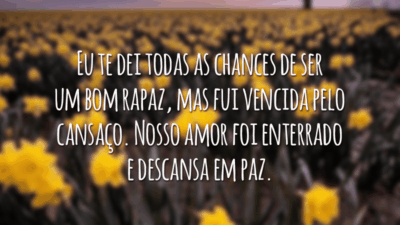 Eu te dei todas as chances de ser um bom rapaz, mas fui vencida pelo cansaço. Nosso amor foi enterrado e descansa em paz.