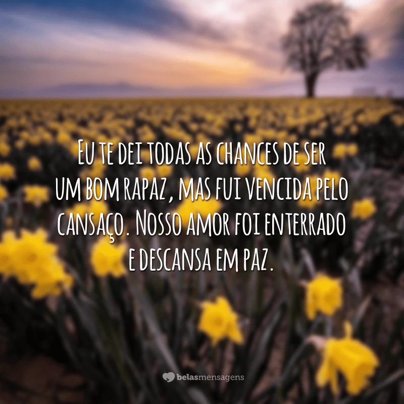 Eu te dei todas as chances de ser um bom rapaz, mas fui vencida pelo cansaço. Nosso amor foi enterrado e descansa em paz.