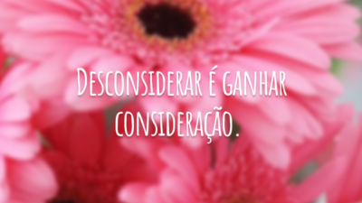 Desconsiderar é ganhar consideração.
